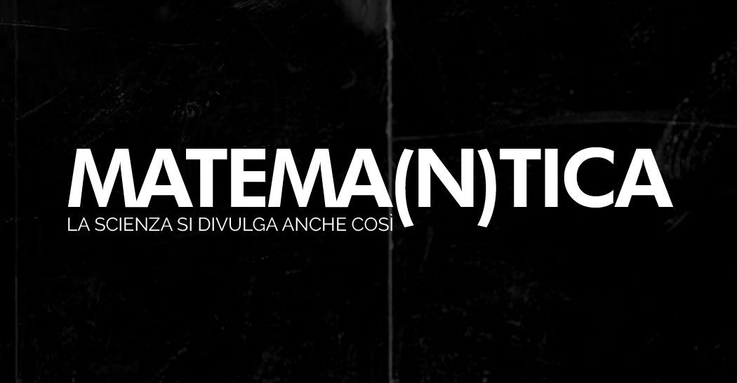 Matem(a)ntica. La scienza si divulga anche così Matem(a)ntica. La scienza si divulga anche così